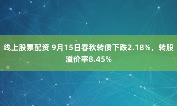线上股票配资 9月15日春秋转债下跌2.18%，转股溢价率8.45%