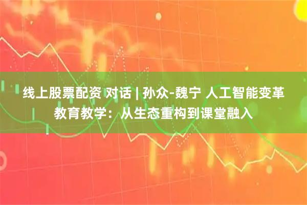 线上股票配资 对话 | 孙众-魏宁 人工智能变革教育教学：从生态重构到课堂融入