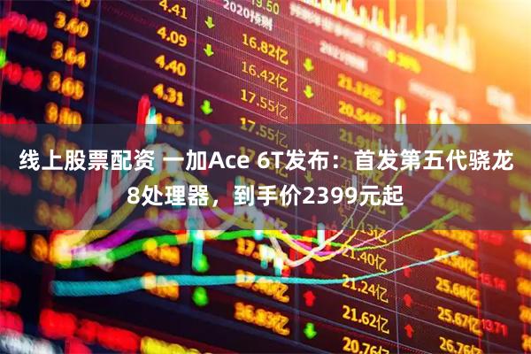 线上股票配资 一加Ace 6T发布：首发第五代骁龙8处理器，到手价2399元起