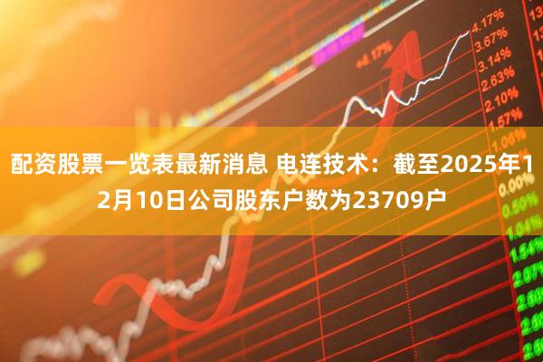 配资股票一览表最新消息 电连技术：截至2025年12月10日公司股东户数为23709户