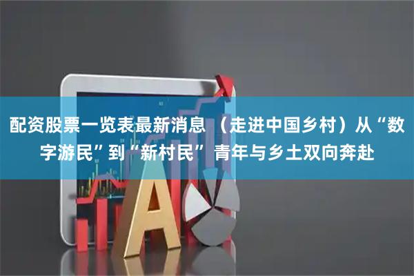 配资股票一览表最新消息 （走进中国乡村）从“数字游民”到“新村民” 青年与乡土双向奔赴