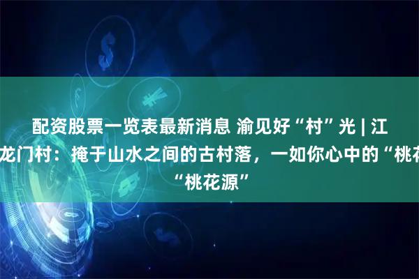 配资股票一览表最新消息 渝见好“村”光 | 江津石龙门村：掩于山水之间的古村落，一如你心中的“桃花源”