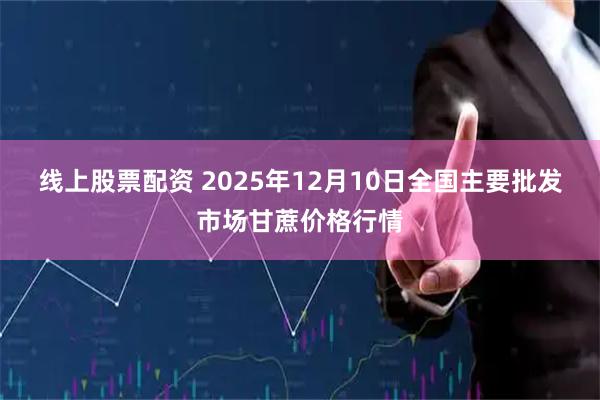 线上股票配资 2025年12月10日全国主要批发市场甘蔗价格行情