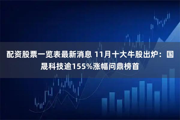 配资股票一览表最新消息 11月十大牛股出炉：国晟科技逾155%涨幅问鼎榜首