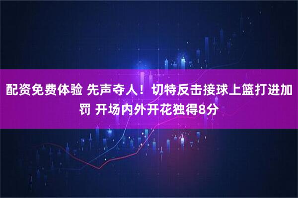 配资免费体验 先声夺人！切特反击接球上篮打进加罚 开场内外开花独得8分