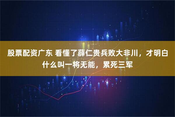 股票配资广东 看懂了薛仁贵兵败大非川，才明白什么叫一将无能，累死三军