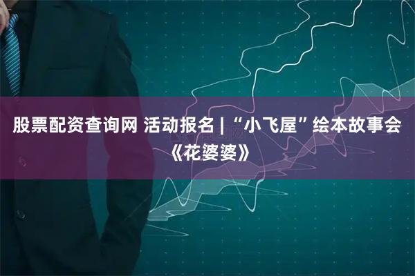 股票配资查询网 活动报名 | “小飞屋”绘本故事会《花婆婆》