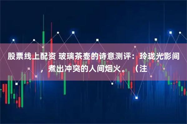 股票线上配资 玻璃茶壶的诗意测评：玲珑光影间，煮出冲突的人间烟火。 （注