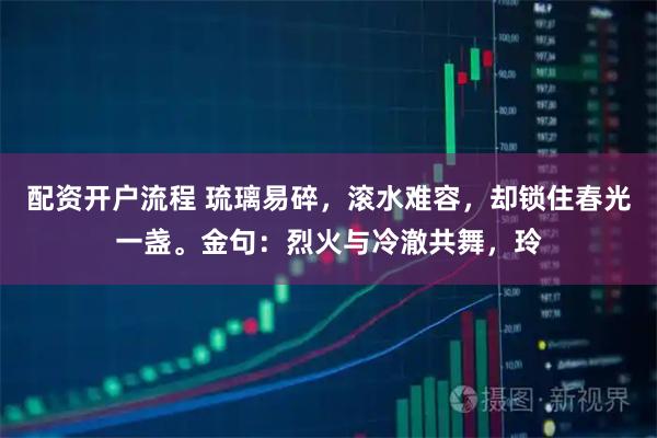 配资开户流程 琉璃易碎，滚水难容，却锁住春光一盏。金句：烈火与冷澈共舞，玲