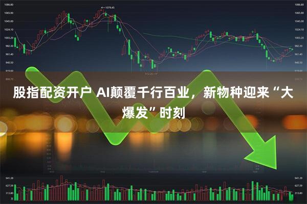 股指配资开户 AI颠覆千行百业，新物种迎来“大爆发”时刻
