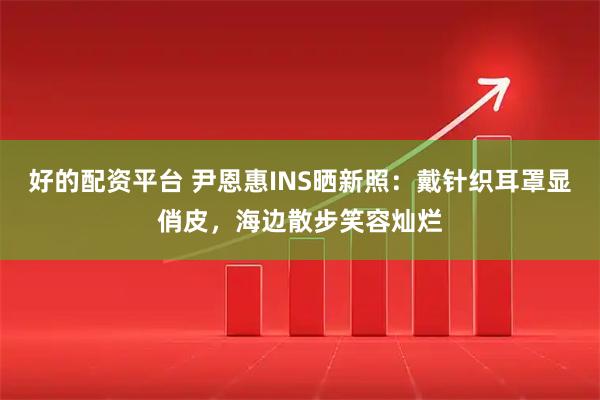 好的配资平台 尹恩惠INS晒新照：戴针织耳罩显俏皮，海边散步笑容灿烂