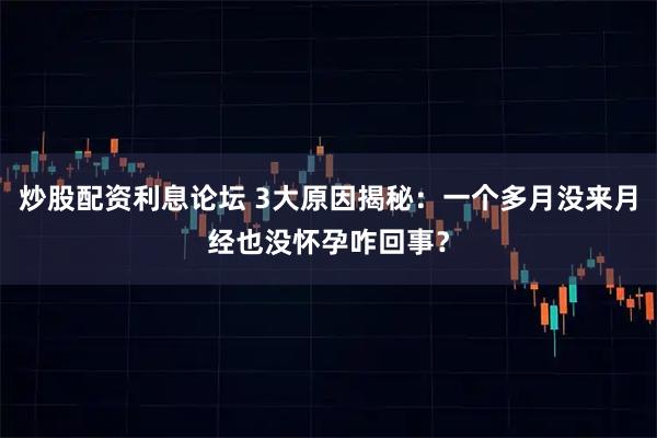 炒股配资利息论坛 3大原因揭秘：一个多月没来月经也没怀孕咋回事？