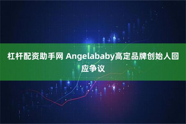 杠杆配资助手网 Angelababy高定品牌创始人回应争议