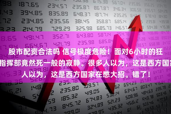 股市配资合法吗 信号极度危险！面对6小时的狂轰滥炸，整个北约指挥部竟然死一般的寂静。很多人以为，这是西方国家在憋大招。错了！