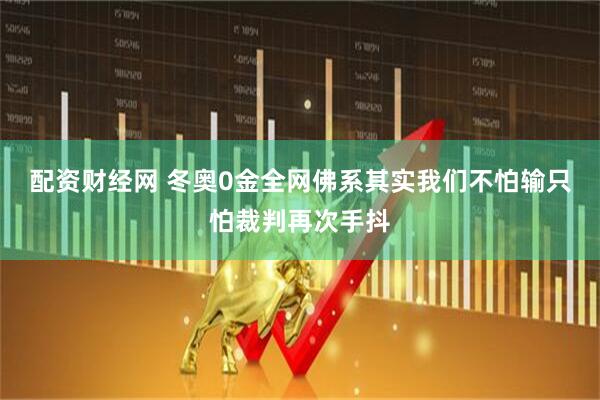 配资财经网 冬奥0金全网佛系其实我们不怕输只怕裁判再次手抖