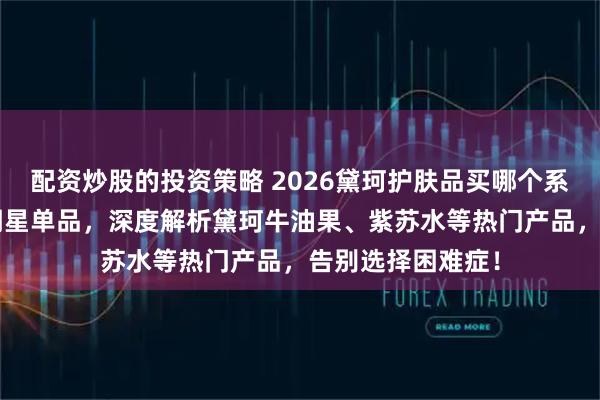 配资炒股的投资策略 2026黛珂护肤品买哪个系列好？精选6款明星单品，深度解析黛珂牛油果、紫苏水等热门产品，告别选择困难症！