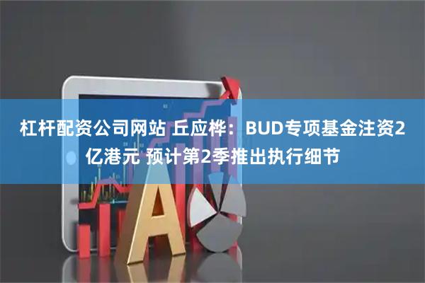 杠杆配资公司网站 丘应桦：BUD专项基金注资2亿港元 预计第2季推出执行细节