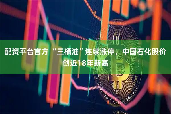 配资平台官方 “三桶油”连续涨停，中国石化股价创近18年新高