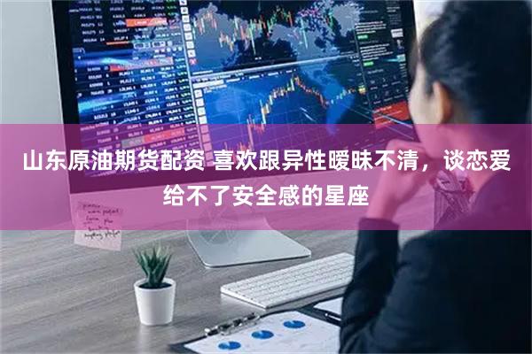 山东原油期货配资 喜欢跟异性暧昧不清，谈恋爱给不了安全感的星座